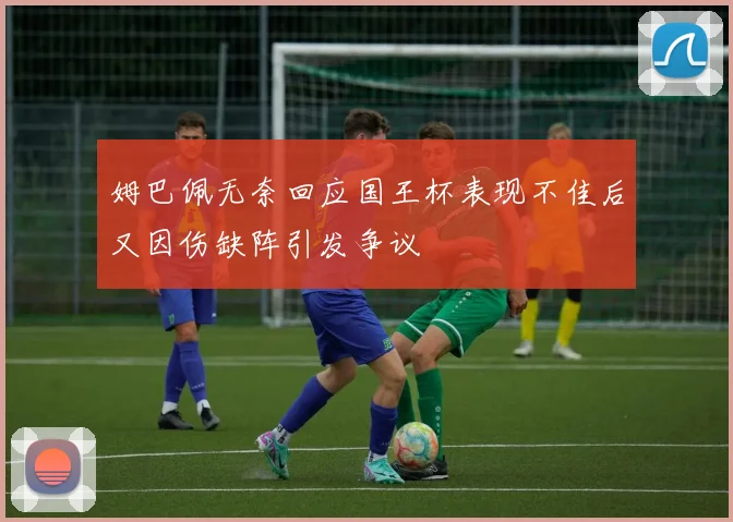 姆巴佩无奈回应国王杯表现不佳后又因伤缺阵引发争议
