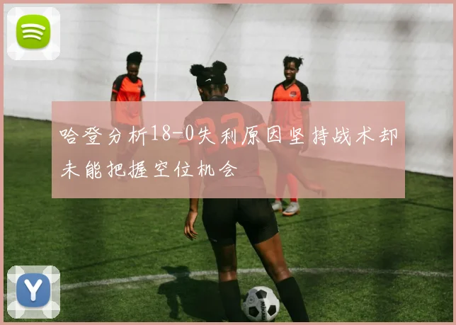 哈登分析18-0失利原因坚持战术却未能把握空位机会