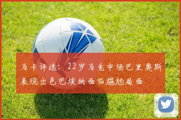 马卡评选：22岁马竞中场巴里奥斯表现出色巴埃纳面临尴尬局面