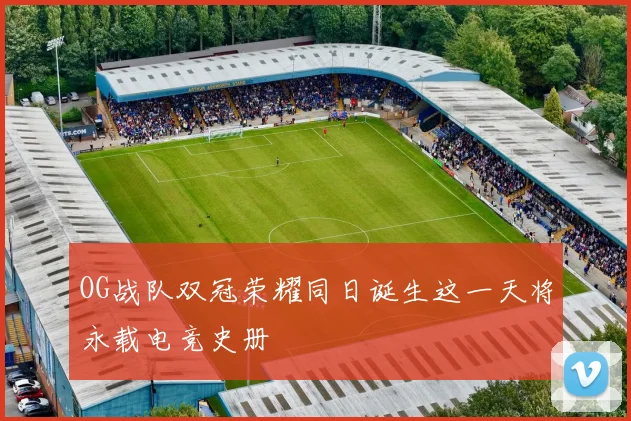 OG战队双冠荣耀同日诞生这一天将永载电竞史册