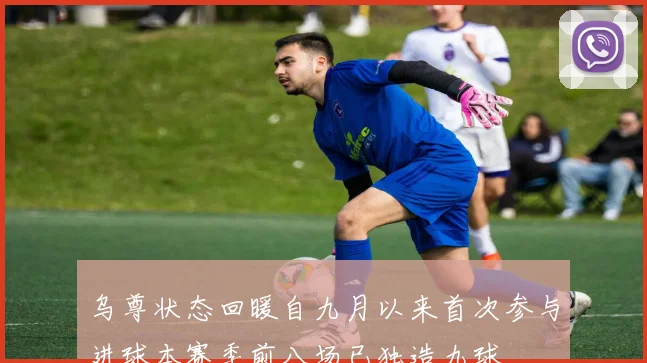 乌尊状态回暖自九月以来首次参与进球本赛季前八场已独造九球