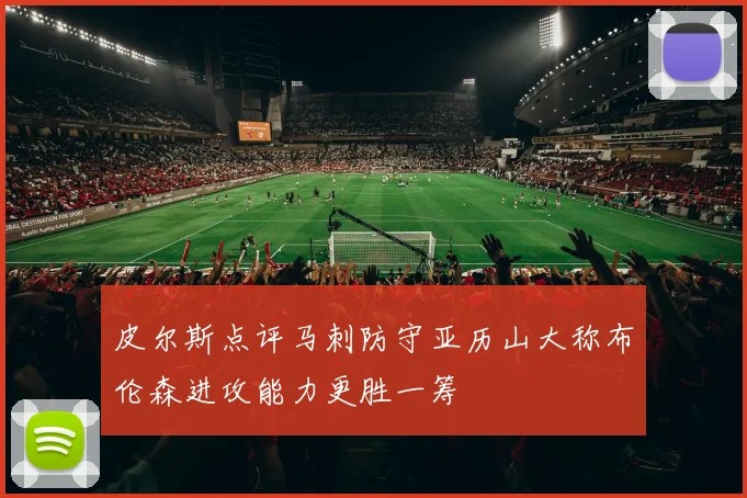 皮尔斯点评马刺防守亚历山大称布伦森进攻能力更胜一筹