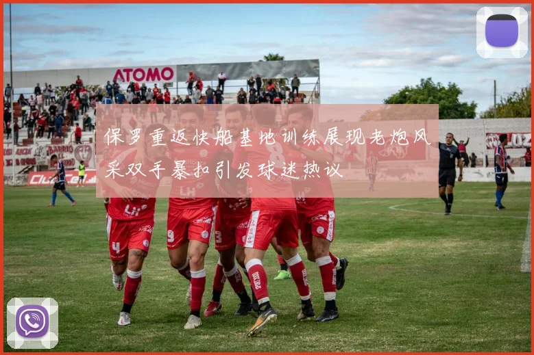 保罗重返快船基地训练展现老炮风采双手暴扣引发球迷热议