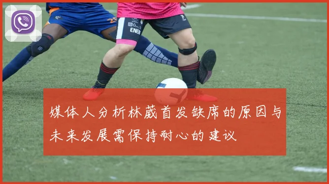 媒体人分析林葳首发缺席的原因与未来发展需保持耐心的建议