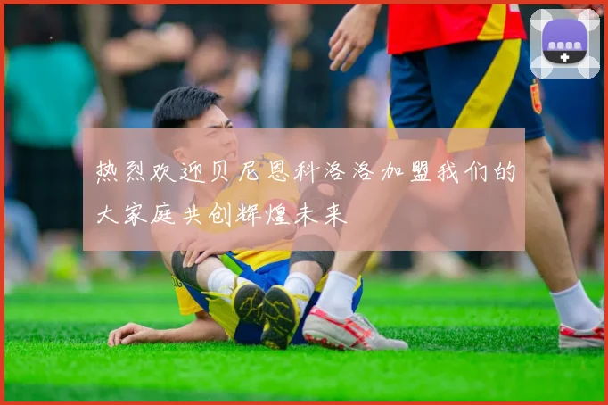 热烈欢迎贝尼恩科洛洛加盟我们的大家庭共创辉煌未来