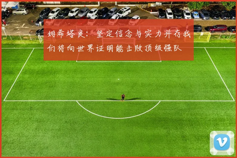 姆希塔良：坚定信念与实力并存我们将向世界证明能击败顶级强队