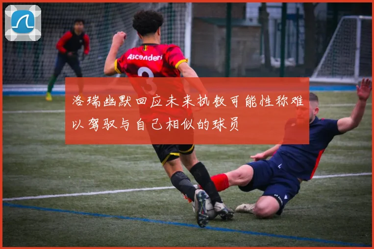 洛瑞幽默回应未来执教可能性称难以驾驭与自己相似的球员
