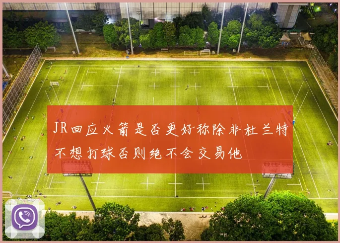 JR回应火箭是否更好称除非杜兰特不想打球否则绝不会交易他
