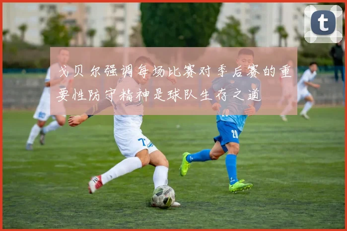 戈贝尔强调每场比赛对季后赛的重要性防守精神是球队生存之道