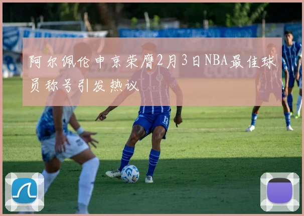 阿尔佩伦申京荣膺2月3日NBA最佳球员称号引发热议