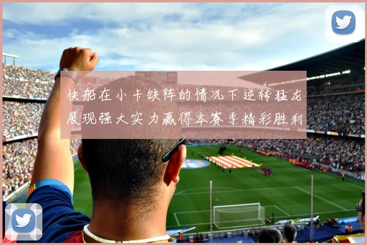 快船在小卡缺阵的情况下逆转猛龙展现强大实力赢得本赛季精彩胜利