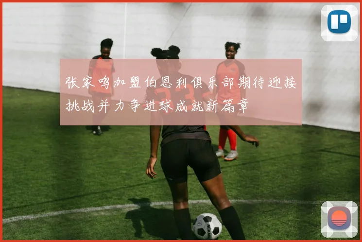 张家鸣加盟伯恩利俱乐部期待迎接挑战并力争进球成就新篇章