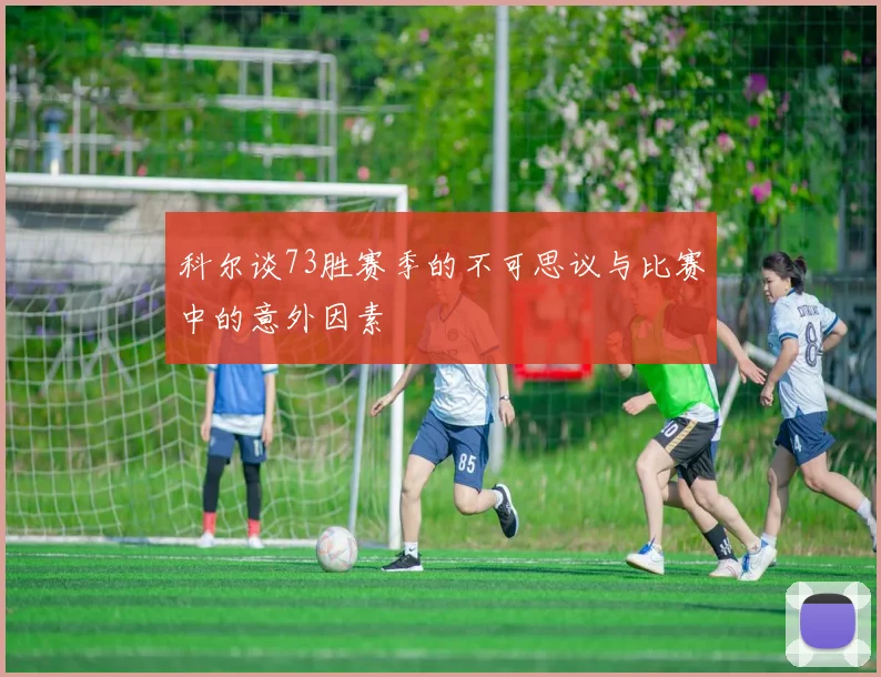 科尔谈73胜赛季的不可思议与比赛中的意外因素