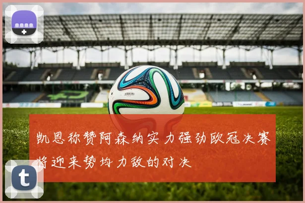 凯恩称赞阿森纳实力强劲欧冠决赛将迎来势均力敌的对决