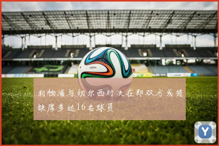 利物浦与切尔西对决在即双方或将缺席多达16名球员