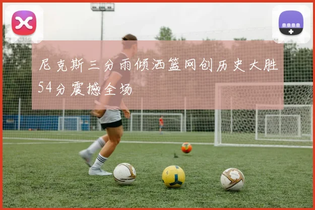 尼克斯三分雨倾洒篮网创历史大胜54分震撼全场