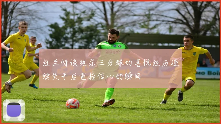 杜兰特谈绝杀三分球的喜悦经历连续失手后重拾信心的瞬间