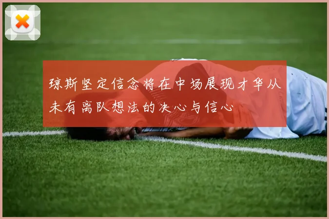 琼斯坚定信念将在中场展现才华从未有离队想法的决心与信心