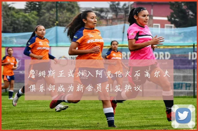 詹姆斯正式加入阿克伦火石高尔夫俱乐部成为新会员引发热议