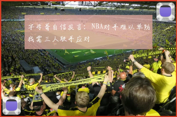 字母哥自信发言：NBA对手难以单防我需三人联手应对