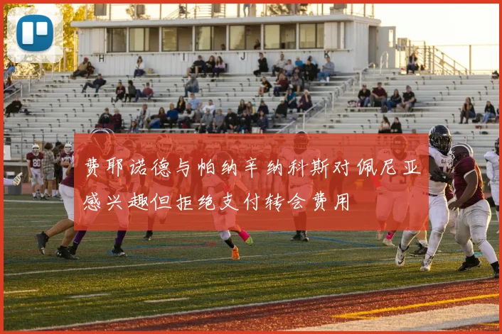 费耶诺德与帕纳辛纳科斯对佩尼亚感兴趣但拒绝支付转会费用