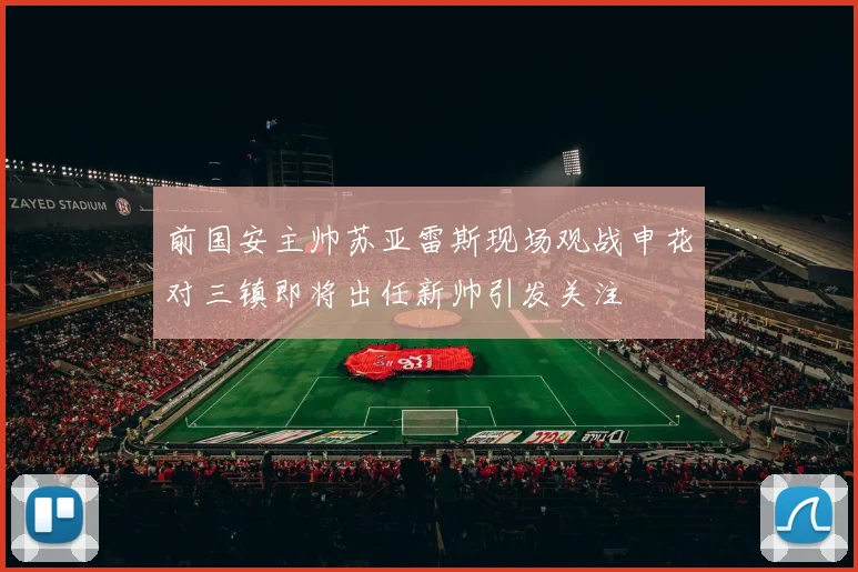 前国安主帅苏亚雷斯现场观战申花对三镇即将出任新帅引发关注