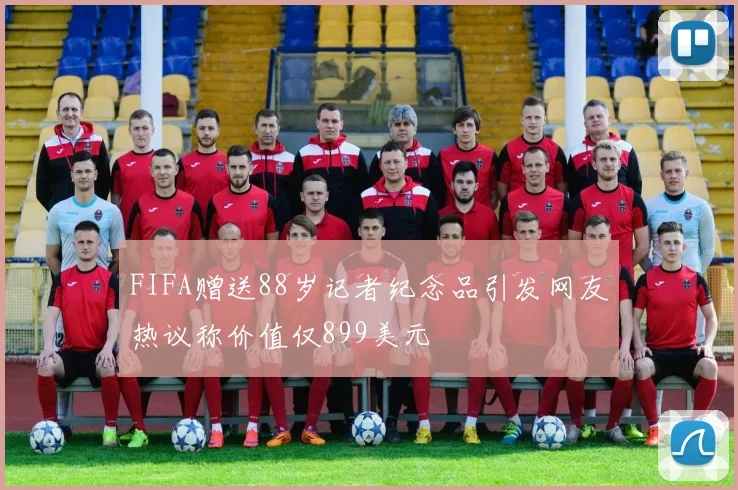 FIFA赠送88岁记者纪念品引发网友热议称价值仅899美元
