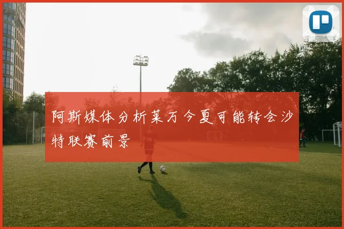 阿斯媒体分析莱万今夏可能转会沙特联赛前景