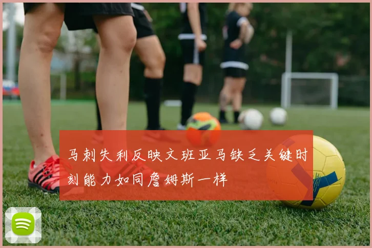 马刺失利反映文班亚马缺乏关键时刻能力如同詹姆斯一样