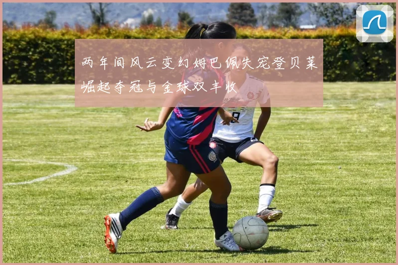 两年间风云变幻姆巴佩失宠登贝莱崛起夺冠与金球双丰收
