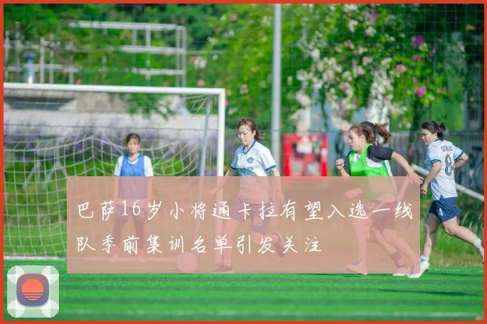 巴萨16岁小将通卡拉有望入选一线队季前集训名单引发关注