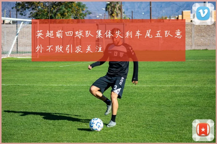 英超前四球队集体失利车尾五队意外不败引发关注