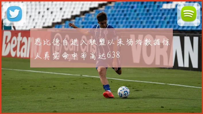 恩比德自进入联盟以来场均数据惊人真实命中率高达638