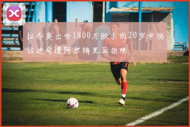 拉齐奥出价1800万欧求购20岁中场佐迪奇遭阿尔梅里亚拒绝