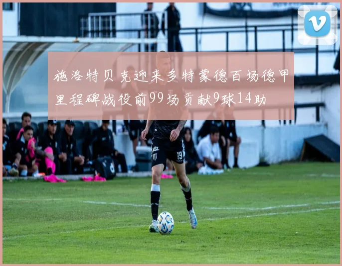 施洛特贝克迎来多特蒙德百场德甲里程碑战役前99场贡献9球14助