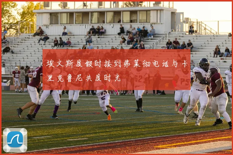 埃文斯度假时接到弗莱彻电话与卡里克鲁尼共度时光