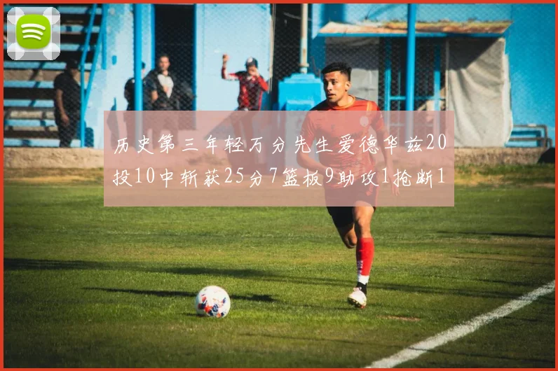 历史第三年轻万分先生爱德华兹20投10中斩获25分7篮板9助攻1抢断1盖帽