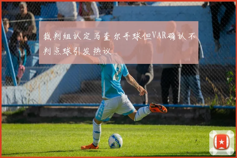 裁判组认定马奎尔手球但VAR确认不判点球引发热议