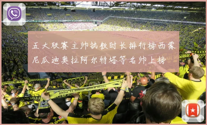 五大联赛主帅执教时长排行榜西蒙尼瓜迪奥拉阿尔特塔等名帅上榜