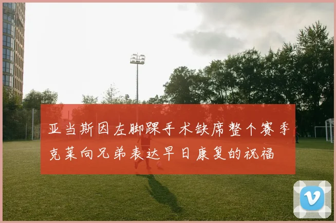 亚当斯因左脚踝手术缺席整个赛季克莱向兄弟表达早日康复的祝福