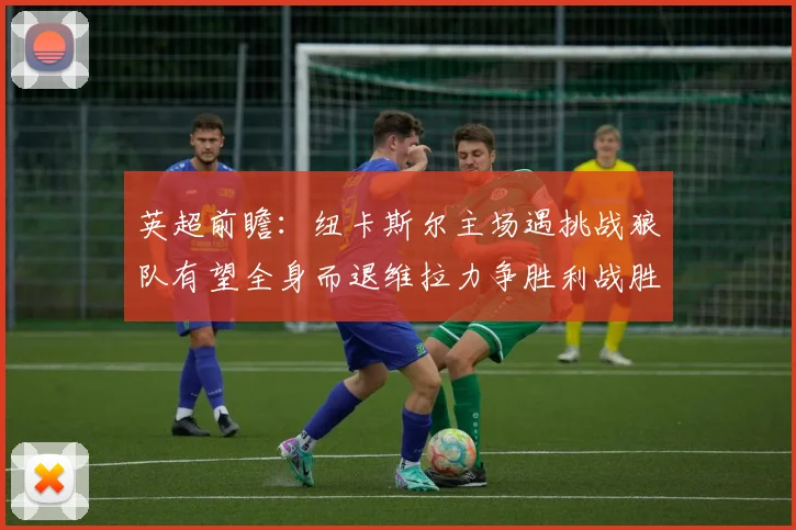 英超前瞻：纽卡斯尔主场遇挑战狼队有望全身而退维拉力争胜利战胜埃弗顿